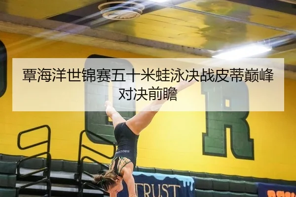 覃海洋世锦赛五十米蛙泳决战皮蒂巅峰对决前瞻