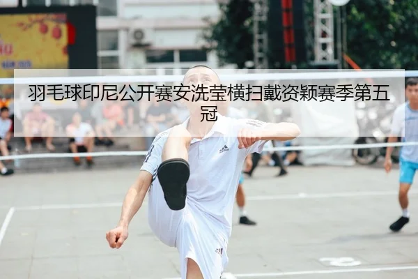 羽毛球印尼公开赛安洗莹横扫戴资颖赛季第五冠