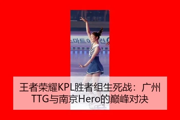 王者荣耀KPL胜者组生死战：广州TTG与南京Hero的巅峰对决