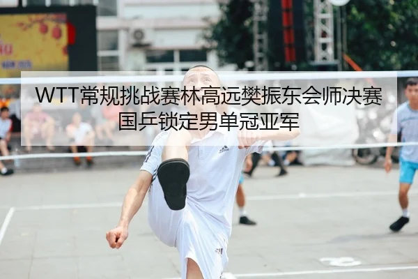 WTT常规挑战赛林高远樊振东会师决赛国乒锁定男单冠亚军