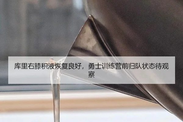 库里右膝积液恢复良好，勇士训练营前归队状态待观察