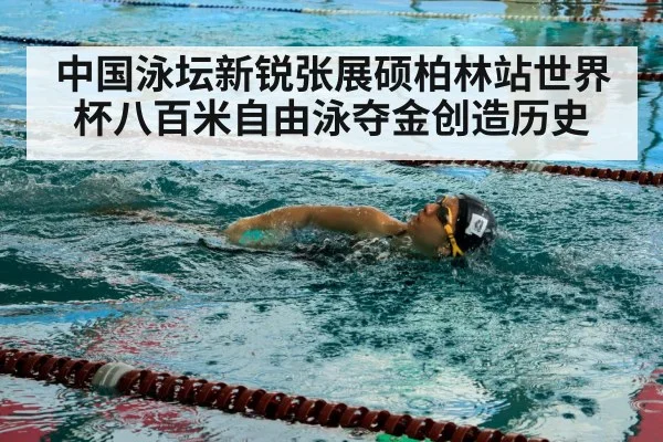 中国泳坛新锐张展硕柏林站世界杯八百米自由泳夺金创造历史