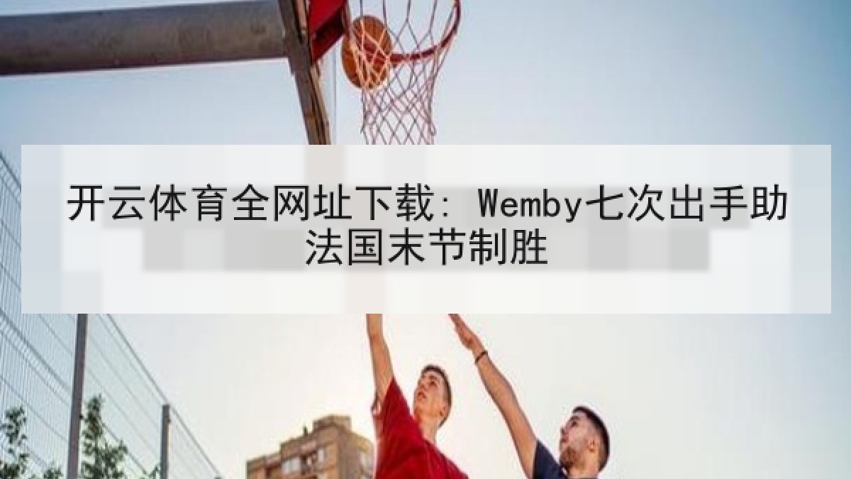 开云体育全网址下载: Wemby七次出手助法国末节制胜