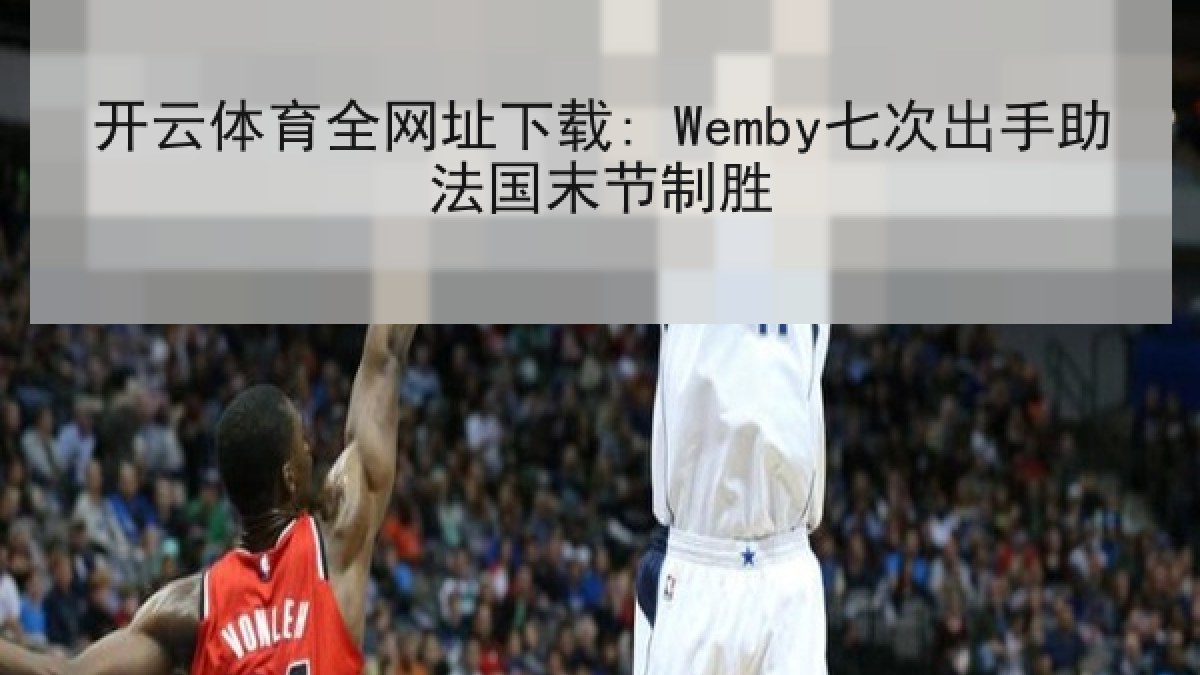 开云体育全网址下载: Wemby七次出手助法国末节制胜
