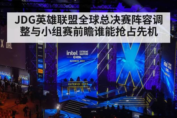 JDG英雄联盟全球总决赛阵容调整与小组赛前瞻谁能抢占先机